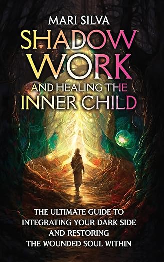 Shadow Work and Healing the Inner Child: The Ultimate Guide to Integrating Your Dark Side and Restoring the Wounded Soul Within