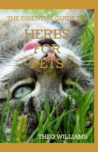 THE ESSENTIAL GUIDE TO HERBS FOR PETS: Step By Step Guide To Growing, preparing And Using Herbs Successfully On Your Pets