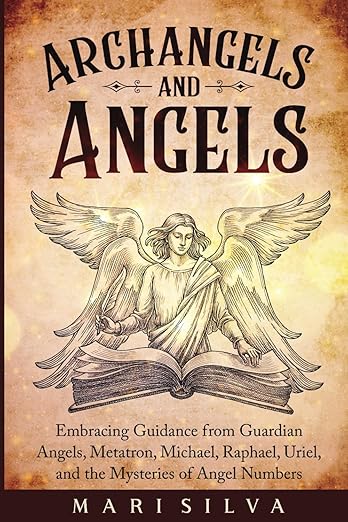 Archangels and Angels: Embracing Guidance from Guardian Angels, Metatron, Michael, Raphael, Uriel, and the Mysteries of Angel Numbers