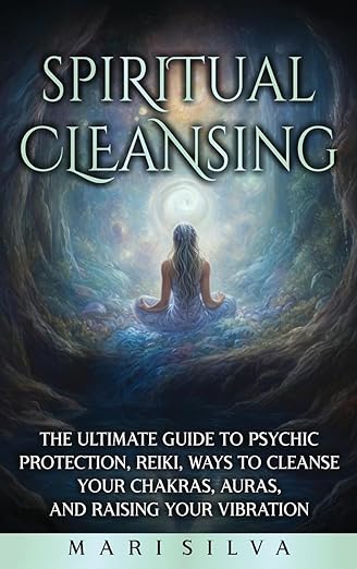 Spiritual Cleansing: The Ultimate Guide to Psychic Protection, Reiki, Ways to Cleanse Your Chakras, Auras, and Raising Your Vibration