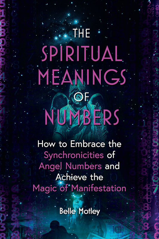The Spiritual Meanings of Numbers: How to Embrace the Synchronicities of Angel Numbers and Achieve the Magic of Manifestation
